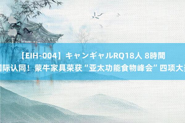 【EIH-004】キャンギャルRQ18人 8時間 国际认同！蒙牛家具荣获“亚太功能食物峰会”四项大奖