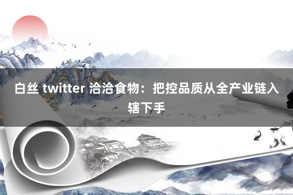 白丝 twitter 洽洽食物：把控品质从全产业链入辖下手