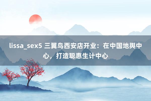 lissa_sex5 三翼鸟西安店开业：在中国地舆中心，打造聪惠生计中心