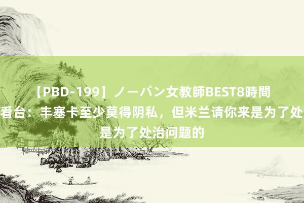 【PBD-199】ノーパン女教師BEST8時間 2 米兰南看台：丰塞卡至少莫得阴私，但米兰请你来是为了处治问题的