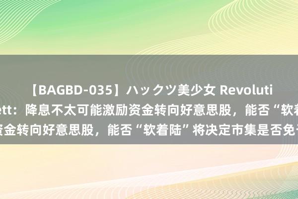 【BAGBD-035】ハックツ美少女 Revolution Rino 好意思银Hartnett：降息不太可能激励资金转向好意思股，能否“软着陆”将决定市集是否免于崩盘