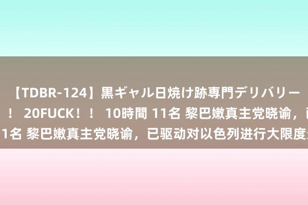 【TDBR-124】黒ギャル日焼け跡専門デリバリーヘルス チョーベスト！！ 20FUCK！！ 10時間 11名 黎巴嫩真主党晓谕，已驱动对以色列进行大限度迫切