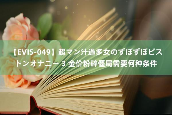 【EVIS-049】超マン汁過多女のずぼずぼピストンオナニー 3 金价粉碎僵局需要何种条件