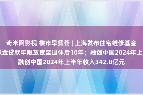 奇米网影视 楼市早餐荟 | 上海发布住宅维修基金科罚表率；南京公积金贷款年限放宽至退休后10年；融创中国2024年上半年收入342.8亿元