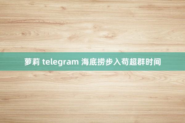 萝莉 telegram 海底捞步入苟超群时间