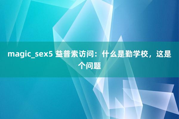 magic_sex5 益普索访问：什么是勤学校，这是个问题