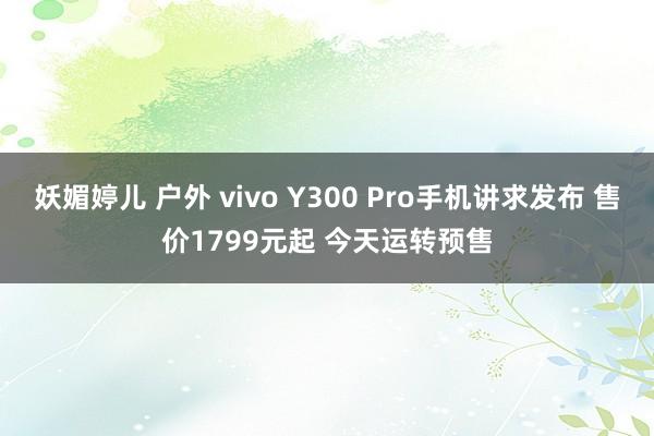 妖媚婷儿 户外 vivo Y300 Pro手机讲求发布 售价1799元起 今天运转预售