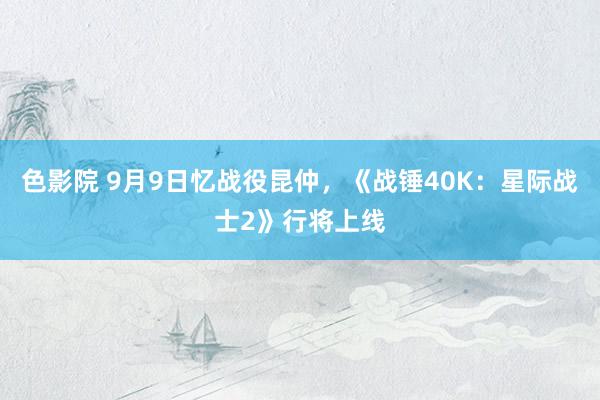 色影院 9月9日忆战役昆仲，《战锤40K：星际战士2》行将上线