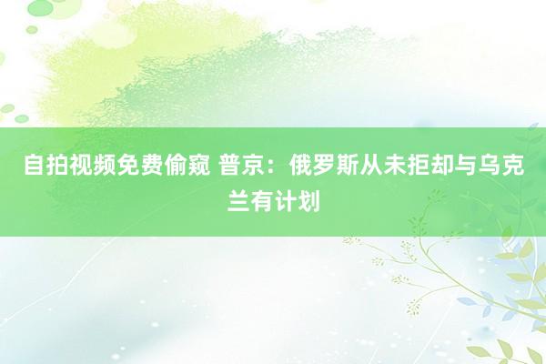 自拍视频免费偷窥 普京：俄罗斯从未拒却与乌克兰有计划