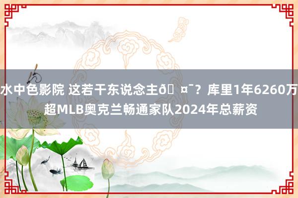 水中色影院 这若干东说念主🤯？库里1年6260万 超MLB奥克兰畅通家队2024年总薪资