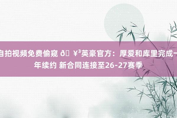 自拍视频免费偷窥 🥳英豪官方：厚爱和库里完成一年续约 新合同连接至26-27赛季