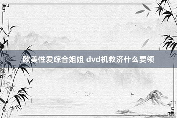 欧美性爱综合姐姐 dvd机救济什么要领