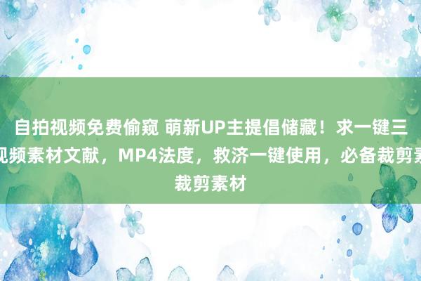 自拍视频免费偷窥 萌新UP主提倡储藏！求一键三连视频素材文献，MP4法度，救济一键使用，必备裁剪素材