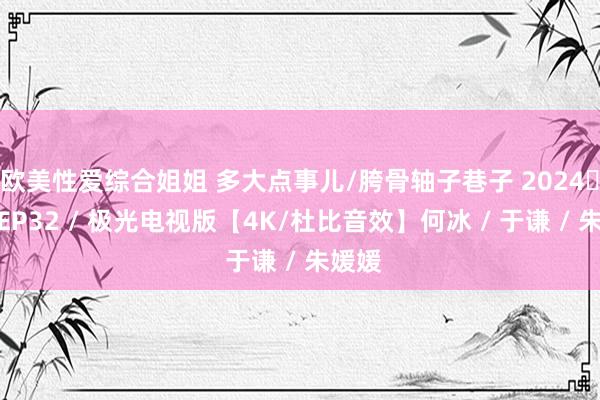 欧美性爱综合姐姐 多大点事儿/胯骨轴子巷子 2024✨更至EP32 / 极光电视版【4K/杜比音效】何冰 / 于谦 / 朱媛媛