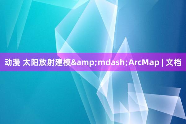 动漫 太阳放射建模&mdash;ArcMap | 文档