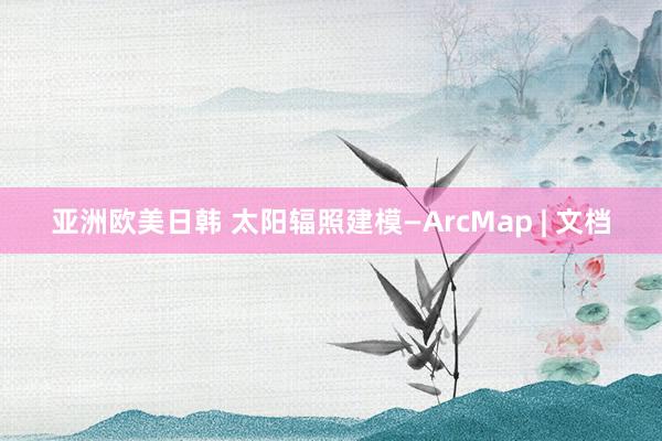 亚洲欧美日韩 太阳辐照建模—ArcMap | 文档