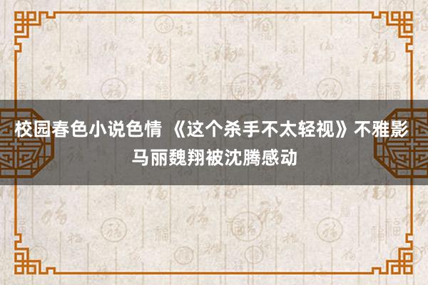 校园春色小说色情 《这个杀手不太轻视》不雅影 马丽魏翔被沈腾感动