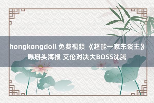 hongkongdoll 免费视频 《超能一家东谈主》曝掰头海报 艾伦对决大BOSS沈腾