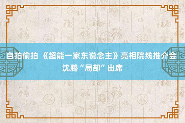 自拍偷拍 《超能一家东说念主》亮相院线推介会 沈腾“局部”出席