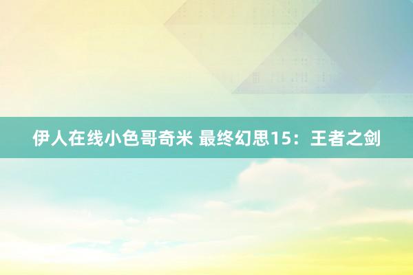 伊人在线小色哥奇米 最终幻思15：王者之剑