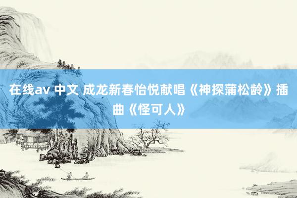 在线av 中文 成龙新春怡悦献唱《神探蒲松龄》插曲《怪可人》