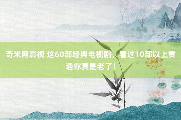 奇米网影视 这60部经典电视剧，看过10部以上贯通你真是老了！