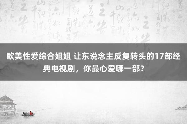 欧美性爱综合姐姐 让东说念主反复转头的17部经典电视剧，你最心爱哪一部？