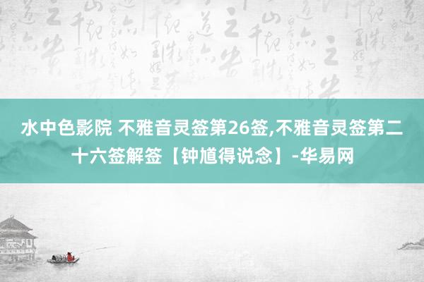 水中色影院 不雅音灵签第26签，不雅音灵签第二十六签解签【钟馗得说念】-华易网