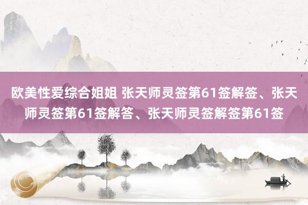 欧美性爱综合姐姐 张天师灵签第61签解签、张天师灵签第61签解答、张天师灵签解签第61签