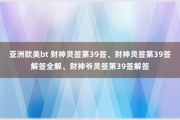 亚洲欧美bt 财神灵签第39签、财神灵签第39签解签全解、财神爷灵签第39签解签