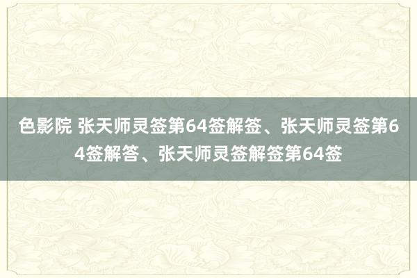 色影院 张天师灵签第64签解签、张天师灵签第64签解答、张天师灵签解签第64签