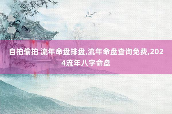 自拍偷拍 流年命盘排盘，流年命盘查询免费，2024流年八字命盘