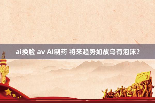 ai换脸 av AI制药 将来趋势如故乌有泡沫？