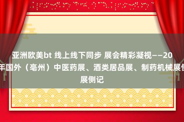 亚洲欧美bt 线上线下同步 展会精彩凝视——2020年国外（亳州）中医药展、酒类居品展、制药机械展侧记