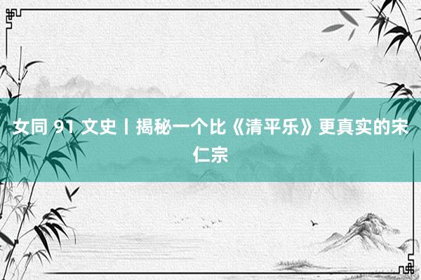 女同 91 文史丨揭秘一个比《清平乐》更真实的宋仁宗