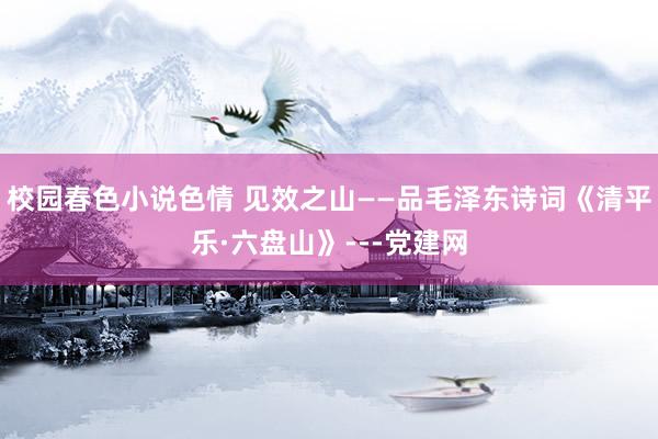 校园春色小说色情 见效之山——品毛泽东诗词《清平乐·六盘山》---党建网