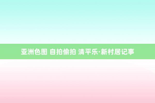 亚洲色图 自拍偷拍 清平乐·新村居记事