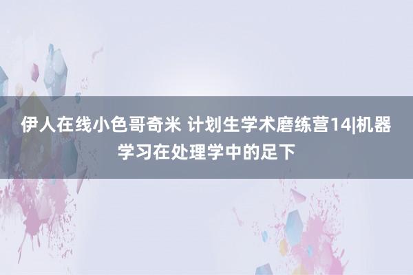 伊人在线小色哥奇米 计划生学术磨练营14|机器学习在处理学中的足下