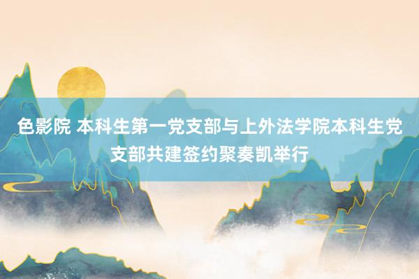 色影院 本科生第一党支部与上外法学院本科生党支部共建签约聚奏凯举行