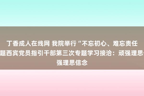 丁香成人在线网 我院举行“不忘初心、难忘责任”主题西宾党员指引干部第三次专题学习接洽：顽强理思信念