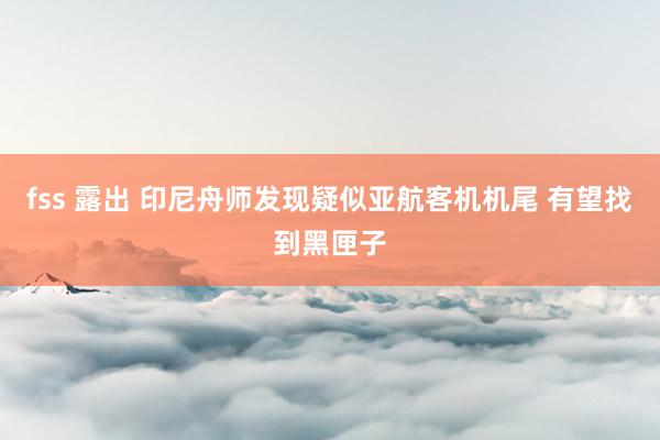 fss 露出 印尼舟师发现疑似亚航客机机尾 有望找到黑匣子