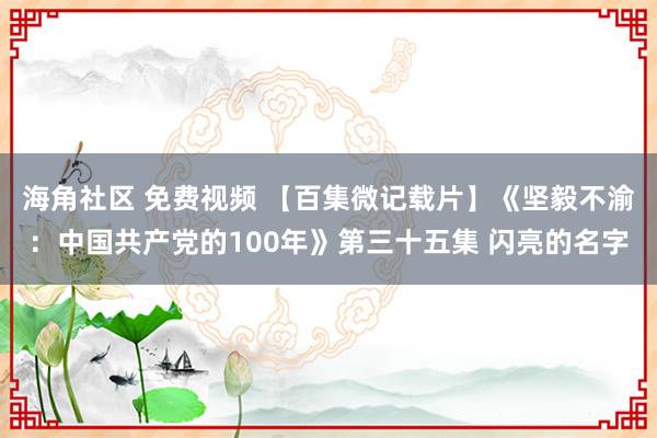 海角社区 免费视频 【百集微记载片】《坚毅不渝：中国共产党的100年》第三十五集 闪亮的名字